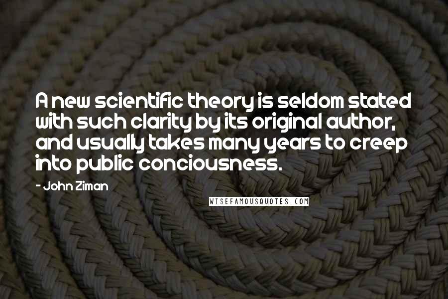 John Ziman Quotes: A new scientific theory is seldom stated with such clarity by its original author, and usually takes many years to creep into public conciousness.