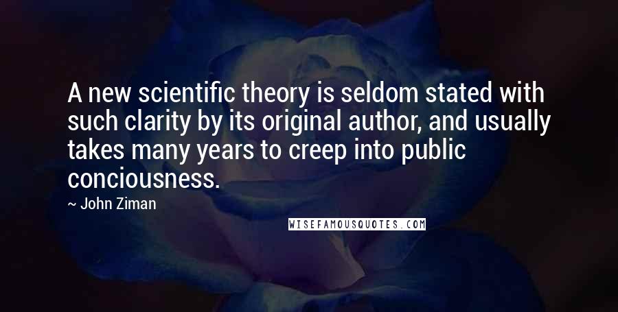 John Ziman Quotes: A new scientific theory is seldom stated with such clarity by its original author, and usually takes many years to creep into public conciousness.