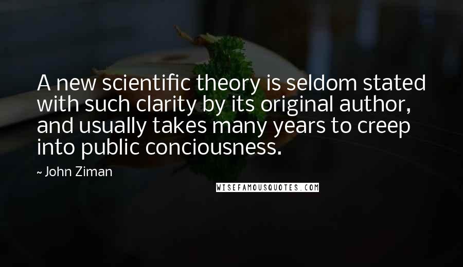 John Ziman Quotes: A new scientific theory is seldom stated with such clarity by its original author, and usually takes many years to creep into public conciousness.