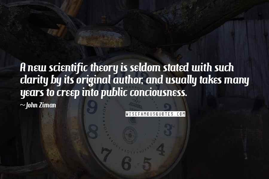 John Ziman Quotes: A new scientific theory is seldom stated with such clarity by its original author, and usually takes many years to creep into public conciousness.