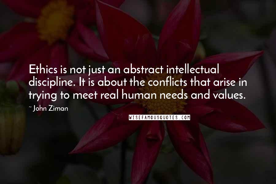 John Ziman Quotes: Ethics is not just an abstract intellectual discipline. It is about the conflicts that arise in trying to meet real human needs and values.