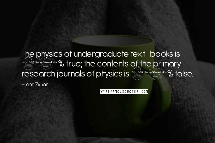 John Ziman Quotes: The physics of undergraduate text-books is 90% true; the contents of the primary research journals of physics is 90% false.