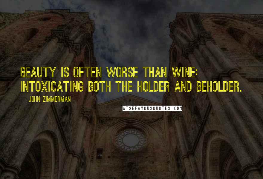 John Zimmerman Quotes: Beauty is often worse than wine; intoxicating both the holder and beholder.