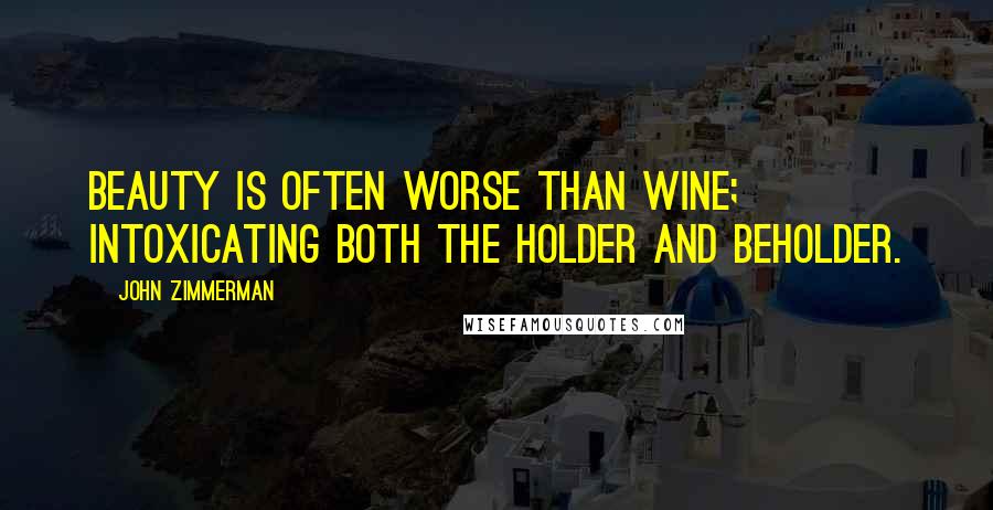 John Zimmerman Quotes: Beauty is often worse than wine; intoxicating both the holder and beholder.