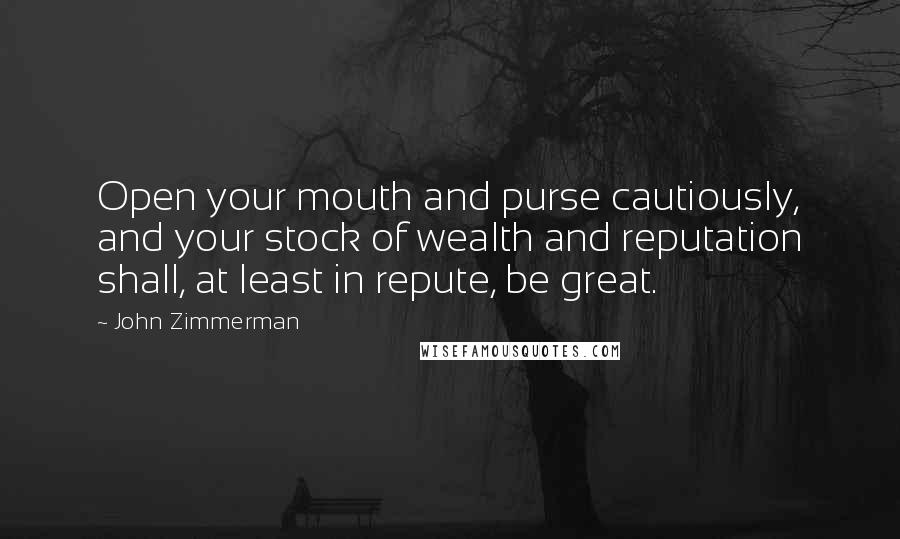 John Zimmerman Quotes: Open your mouth and purse cautiously, and your stock of wealth and reputation shall, at least in repute, be great.