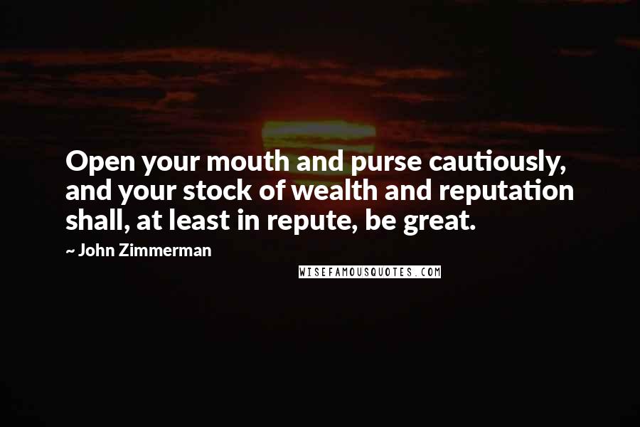 John Zimmerman Quotes: Open your mouth and purse cautiously, and your stock of wealth and reputation shall, at least in repute, be great.