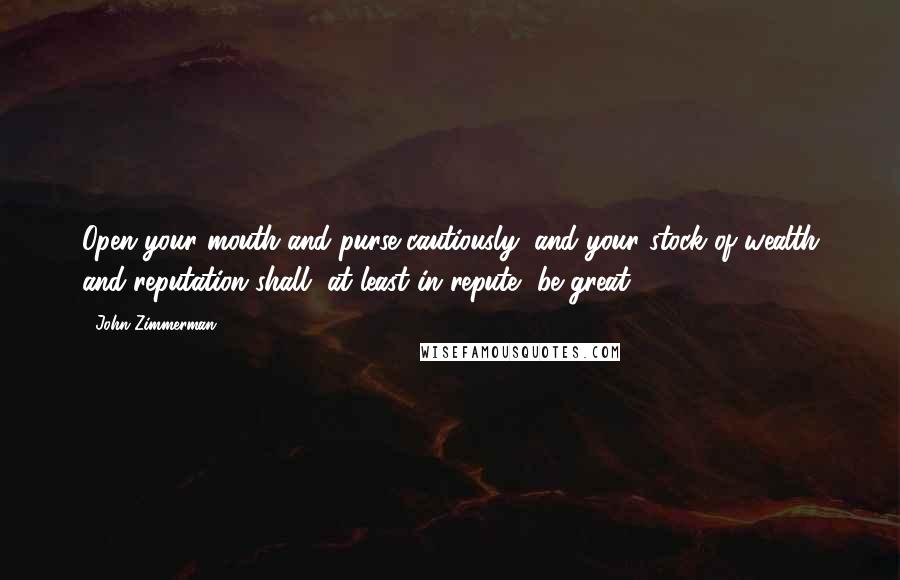 John Zimmerman Quotes: Open your mouth and purse cautiously, and your stock of wealth and reputation shall, at least in repute, be great.