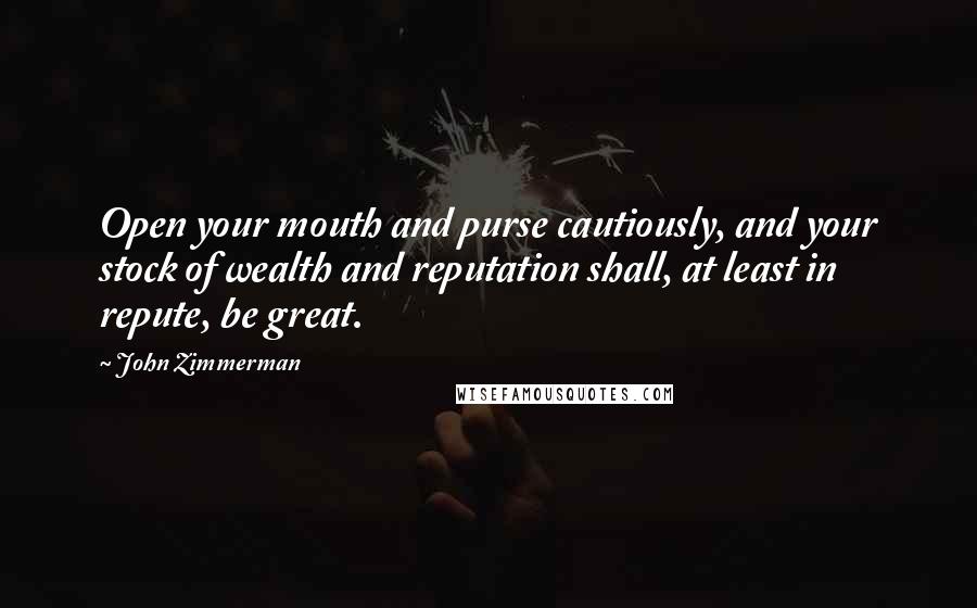 John Zimmerman Quotes: Open your mouth and purse cautiously, and your stock of wealth and reputation shall, at least in repute, be great.