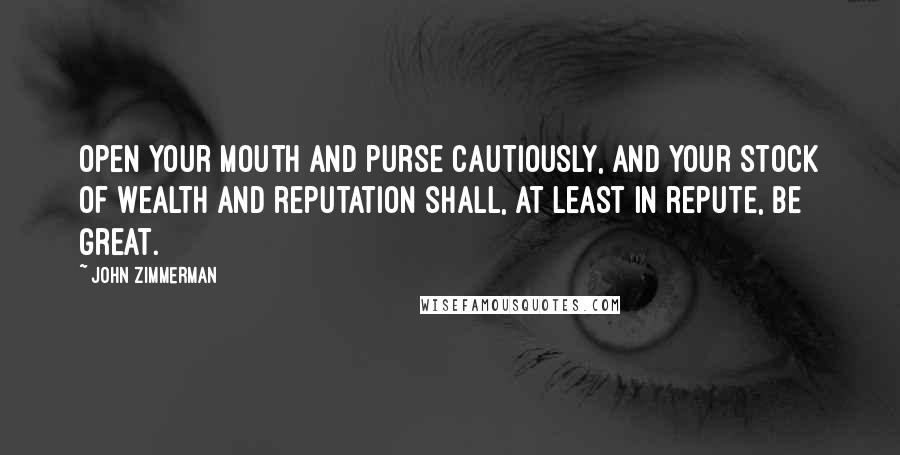 John Zimmerman Quotes: Open your mouth and purse cautiously, and your stock of wealth and reputation shall, at least in repute, be great.