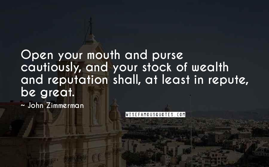 John Zimmerman Quotes: Open your mouth and purse cautiously, and your stock of wealth and reputation shall, at least in repute, be great.