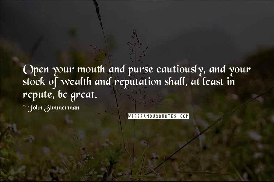 John Zimmerman Quotes: Open your mouth and purse cautiously, and your stock of wealth and reputation shall, at least in repute, be great.