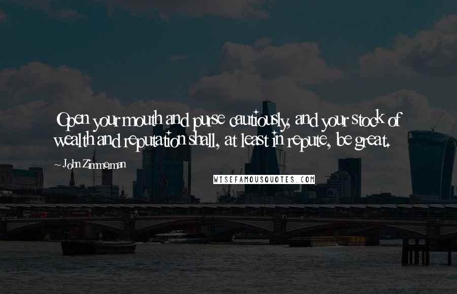 John Zimmerman Quotes: Open your mouth and purse cautiously, and your stock of wealth and reputation shall, at least in repute, be great.