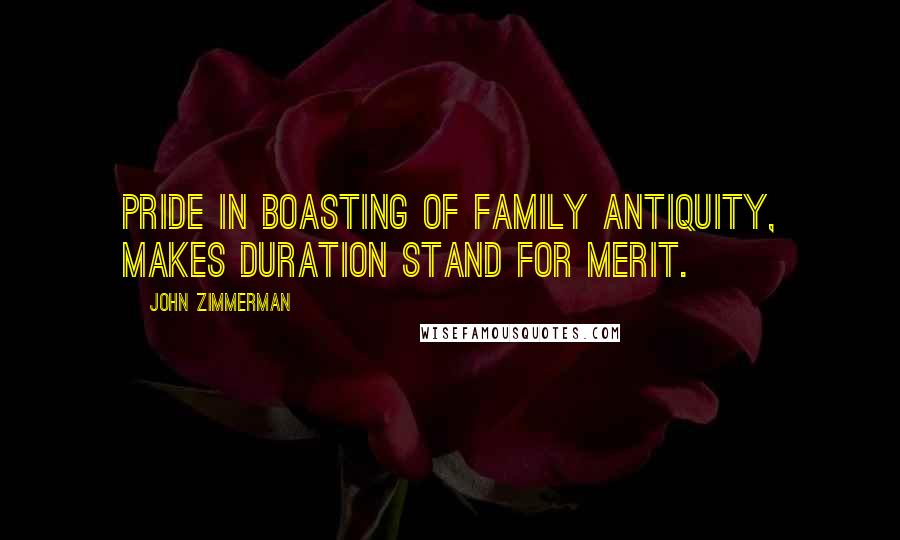 John Zimmerman Quotes: Pride in boasting of family antiquity, makes duration stand for merit.