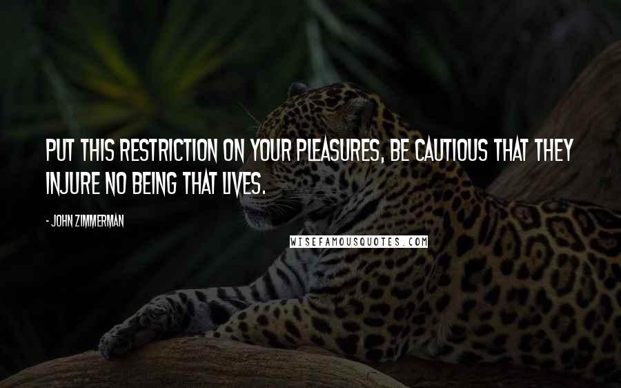 John Zimmerman Quotes: Put this restriction on your pleasures, be cautious that they injure no being that lives.