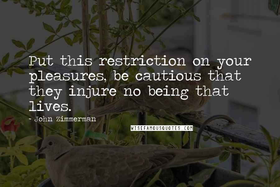John Zimmerman Quotes: Put this restriction on your pleasures, be cautious that they injure no being that lives.