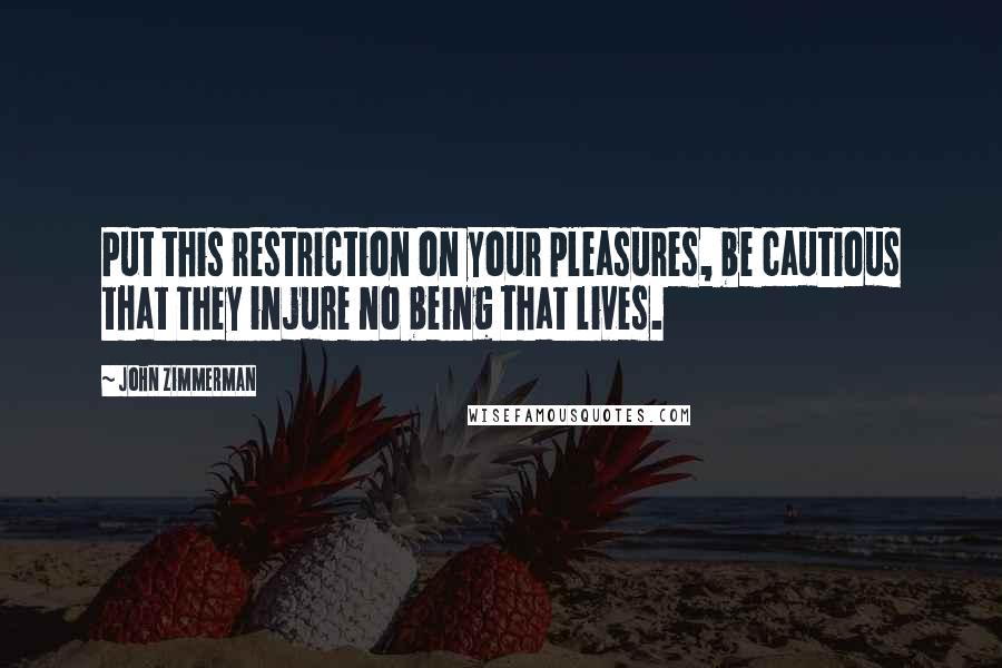 John Zimmerman Quotes: Put this restriction on your pleasures, be cautious that they injure no being that lives.