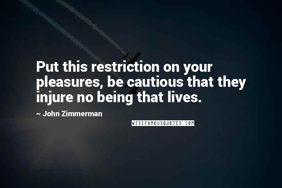 John Zimmerman Quotes: Put this restriction on your pleasures, be cautious that they injure no being that lives.