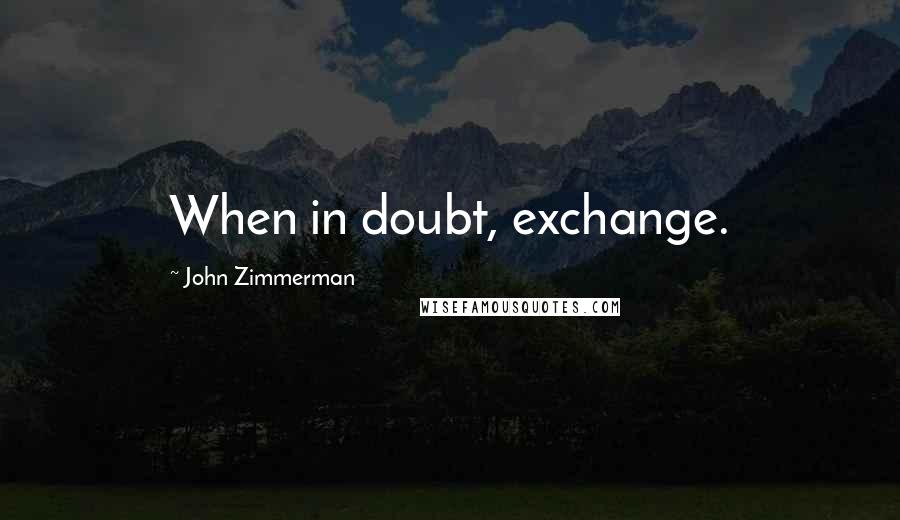 John Zimmerman Quotes: When in doubt, exchange.