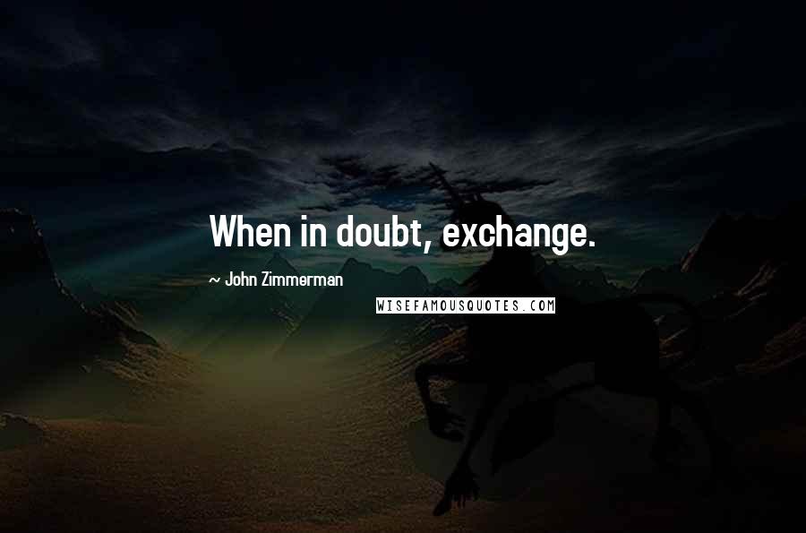 John Zimmerman Quotes: When in doubt, exchange.