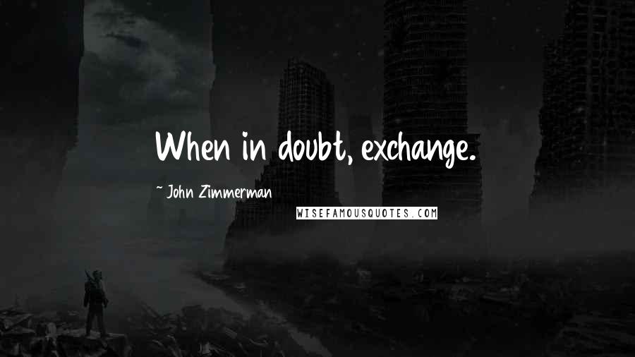 John Zimmerman Quotes: When in doubt, exchange.