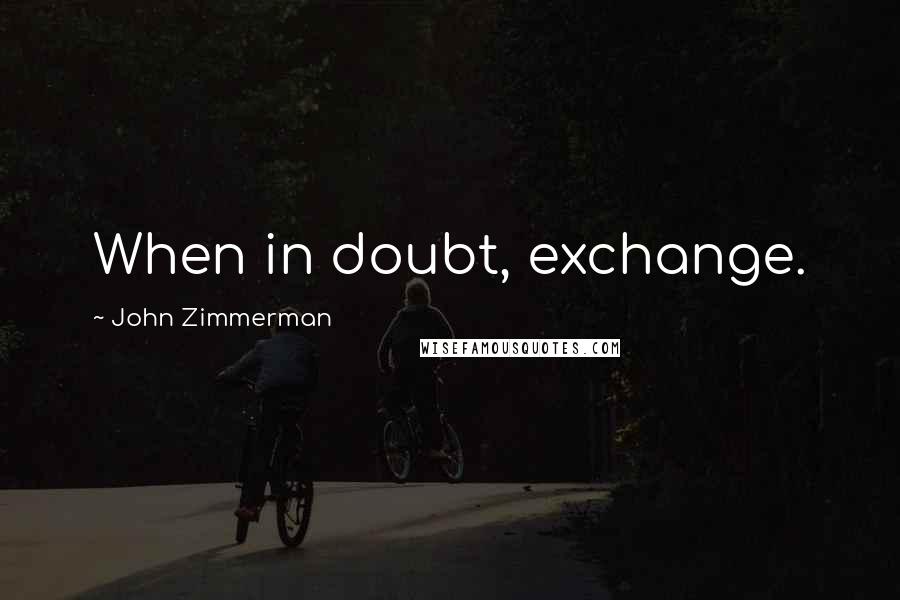 John Zimmerman Quotes: When in doubt, exchange.