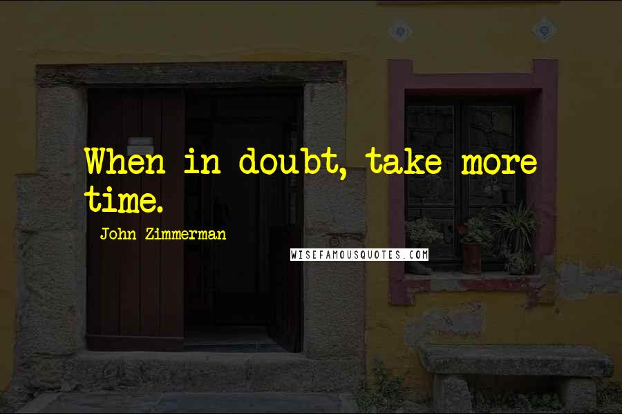 John Zimmerman Quotes: When in doubt, take more time.