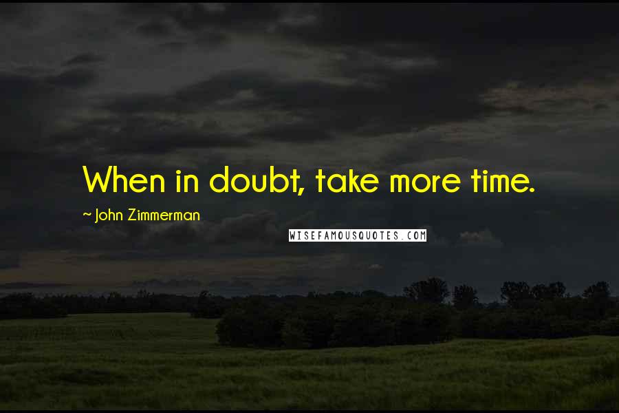 John Zimmerman Quotes: When in doubt, take more time.