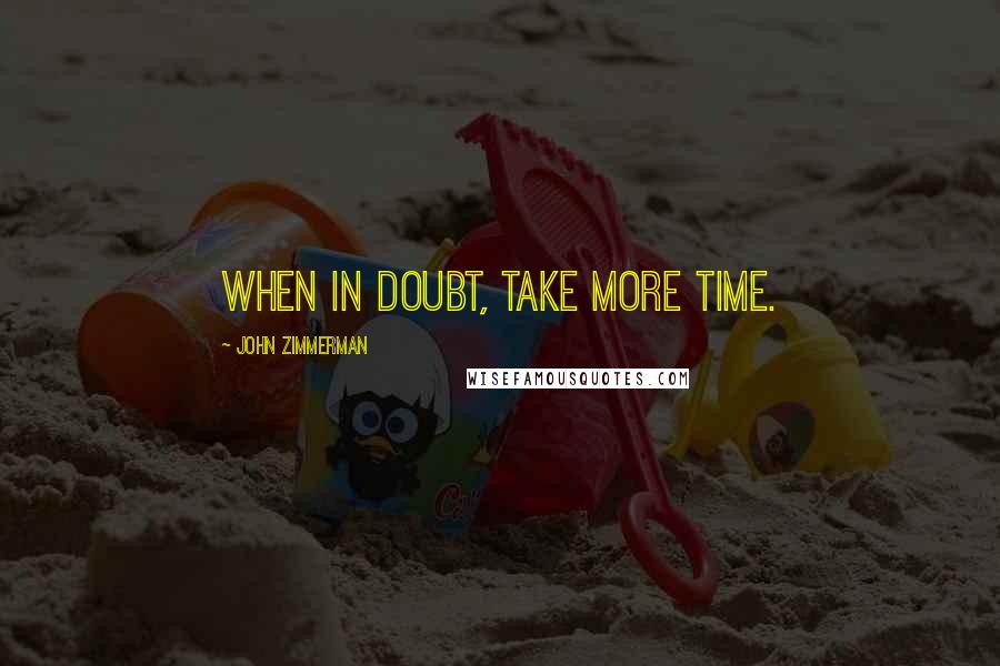 John Zimmerman Quotes: When in doubt, take more time.