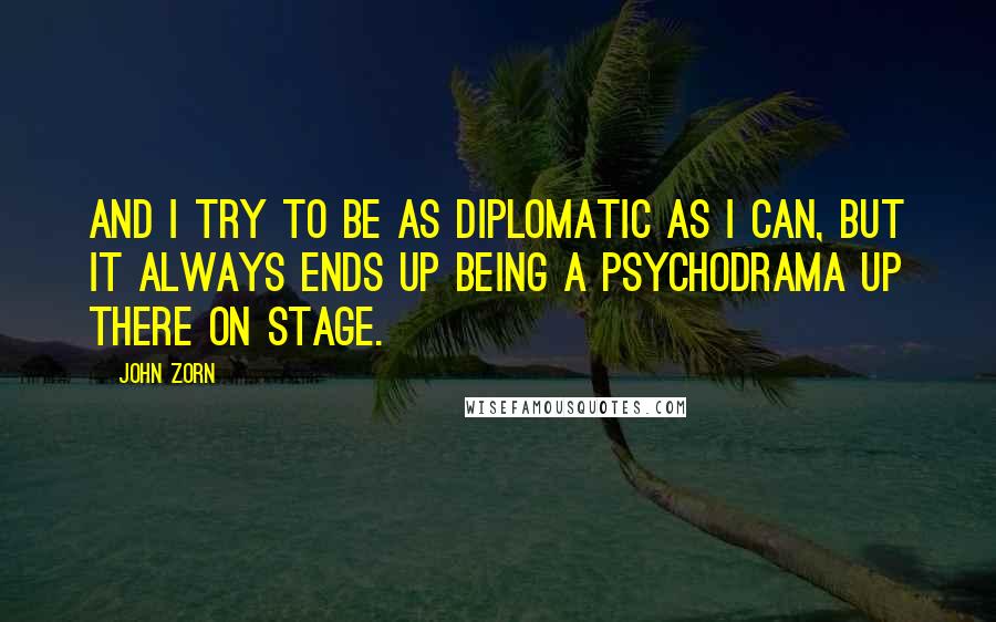 John Zorn Quotes: And I try to be as diplomatic as I can, but it always ends up being a psychodrama up there on stage.