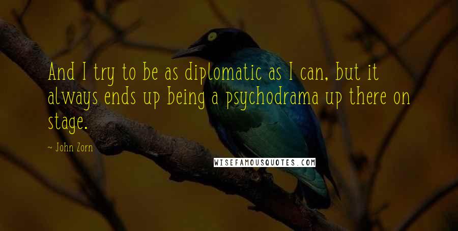 John Zorn Quotes: And I try to be as diplomatic as I can, but it always ends up being a psychodrama up there on stage.