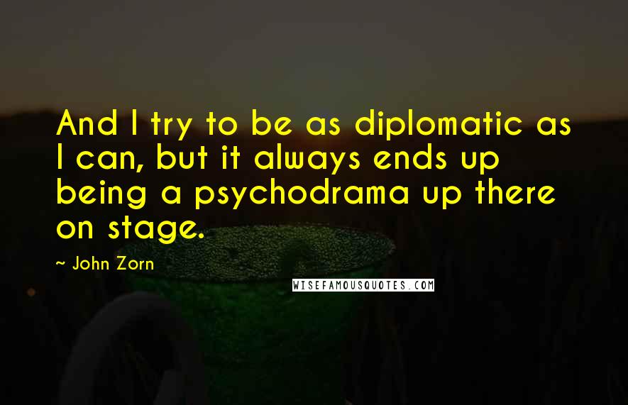 John Zorn Quotes: And I try to be as diplomatic as I can, but it always ends up being a psychodrama up there on stage.