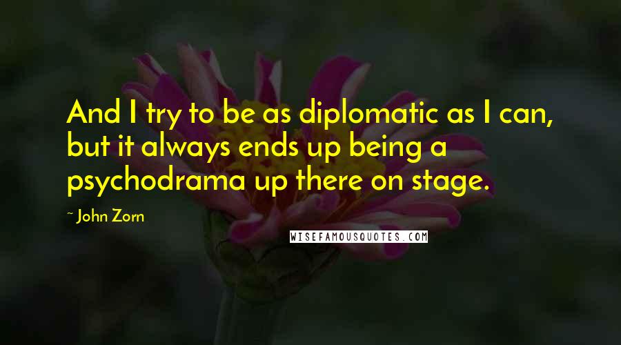 John Zorn Quotes: And I try to be as diplomatic as I can, but it always ends up being a psychodrama up there on stage.