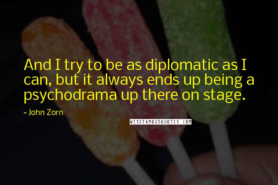 John Zorn Quotes: And I try to be as diplomatic as I can, but it always ends up being a psychodrama up there on stage.