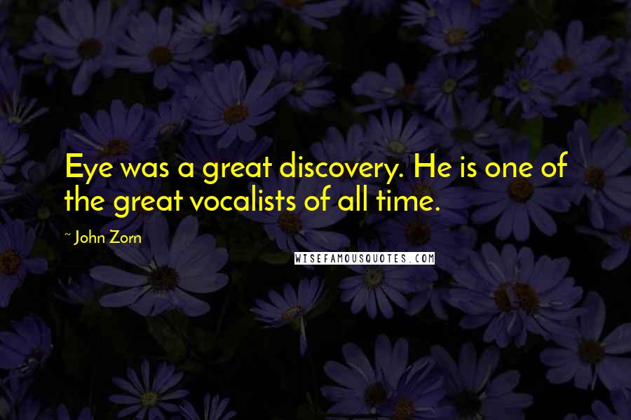 John Zorn Quotes: Eye was a great discovery. He is one of the great vocalists of all time.