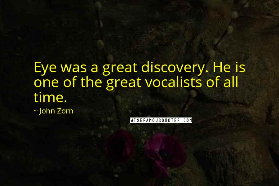 John Zorn Quotes: Eye was a great discovery. He is one of the great vocalists of all time.