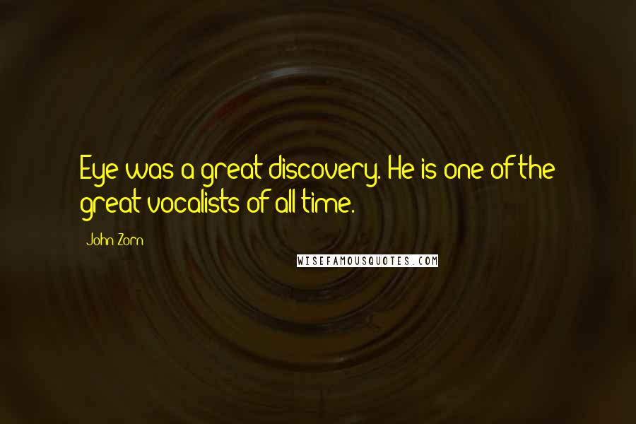 John Zorn Quotes: Eye was a great discovery. He is one of the great vocalists of all time.