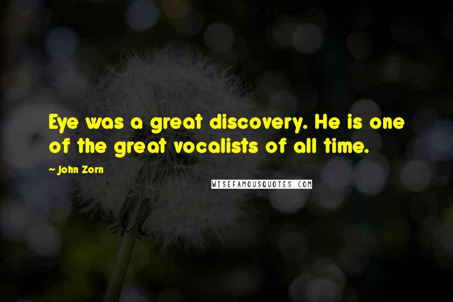 John Zorn Quotes: Eye was a great discovery. He is one of the great vocalists of all time.