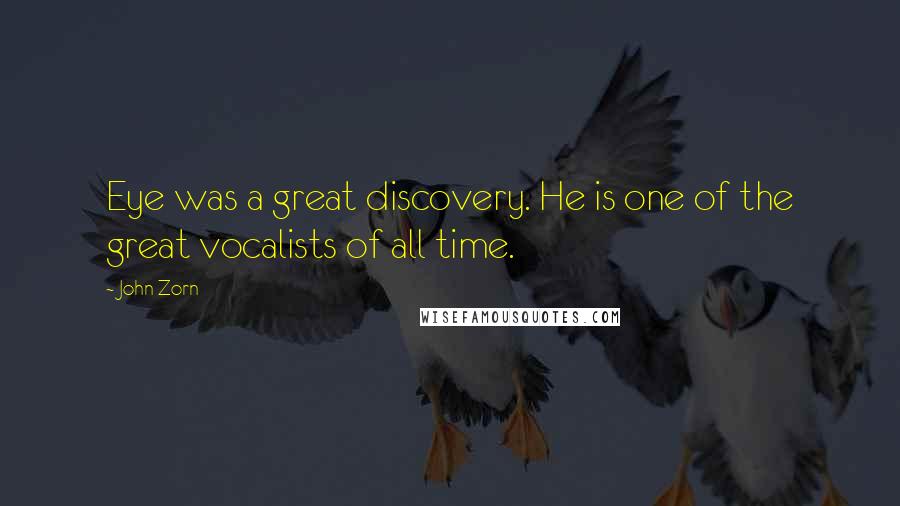 John Zorn Quotes: Eye was a great discovery. He is one of the great vocalists of all time.