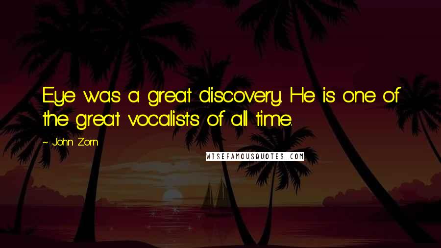 John Zorn Quotes: Eye was a great discovery. He is one of the great vocalists of all time.