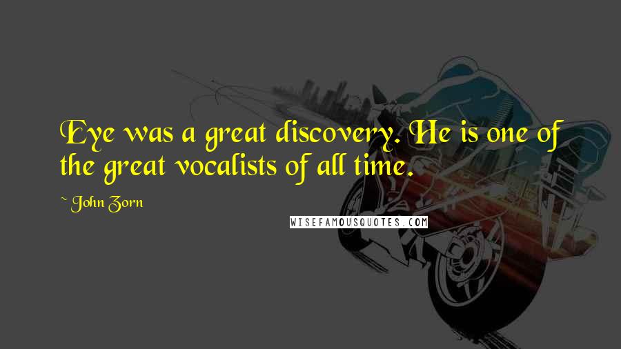 John Zorn Quotes: Eye was a great discovery. He is one of the great vocalists of all time.