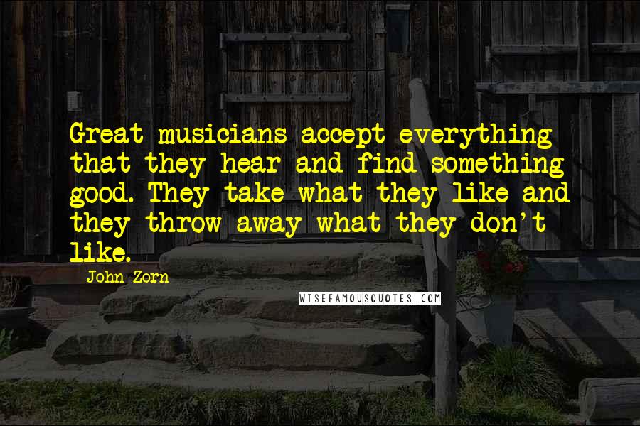 John Zorn Quotes: Great musicians accept everything that they hear and find something good. They take what they like and they throw away what they don't like.