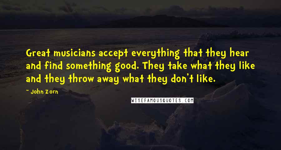 John Zorn Quotes: Great musicians accept everything that they hear and find something good. They take what they like and they throw away what they don't like.