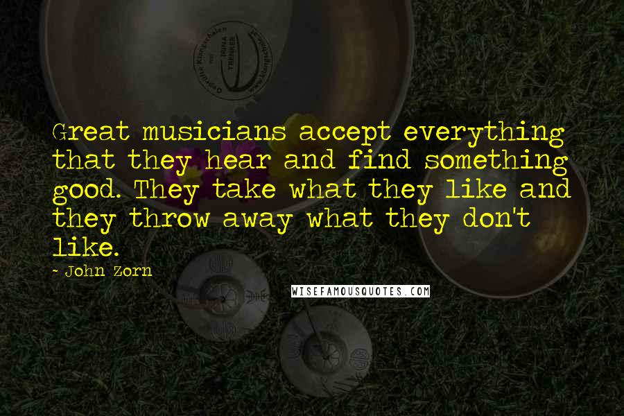 John Zorn Quotes: Great musicians accept everything that they hear and find something good. They take what they like and they throw away what they don't like.