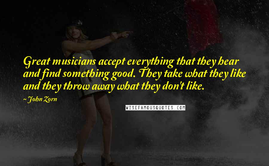 John Zorn Quotes: Great musicians accept everything that they hear and find something good. They take what they like and they throw away what they don't like.