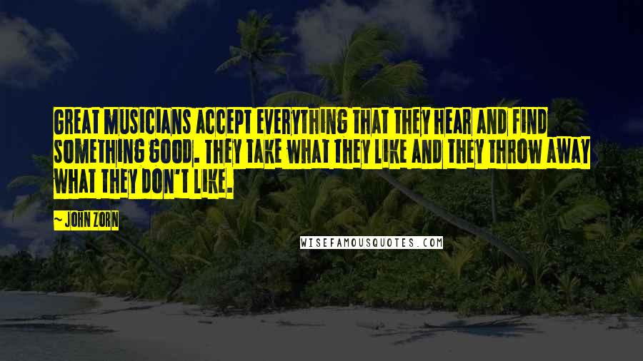 John Zorn Quotes: Great musicians accept everything that they hear and find something good. They take what they like and they throw away what they don't like.