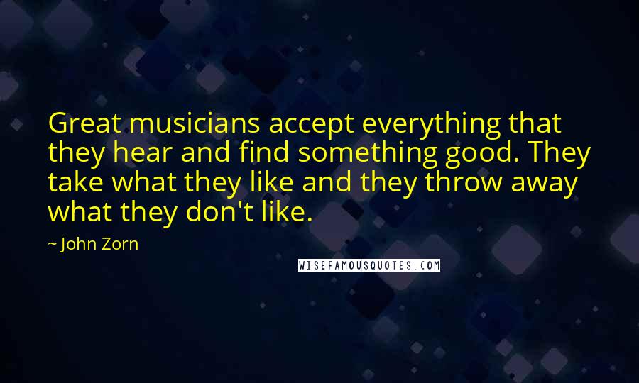 John Zorn Quotes: Great musicians accept everything that they hear and find something good. They take what they like and they throw away what they don't like.