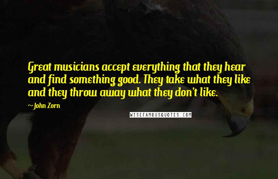 John Zorn Quotes: Great musicians accept everything that they hear and find something good. They take what they like and they throw away what they don't like.