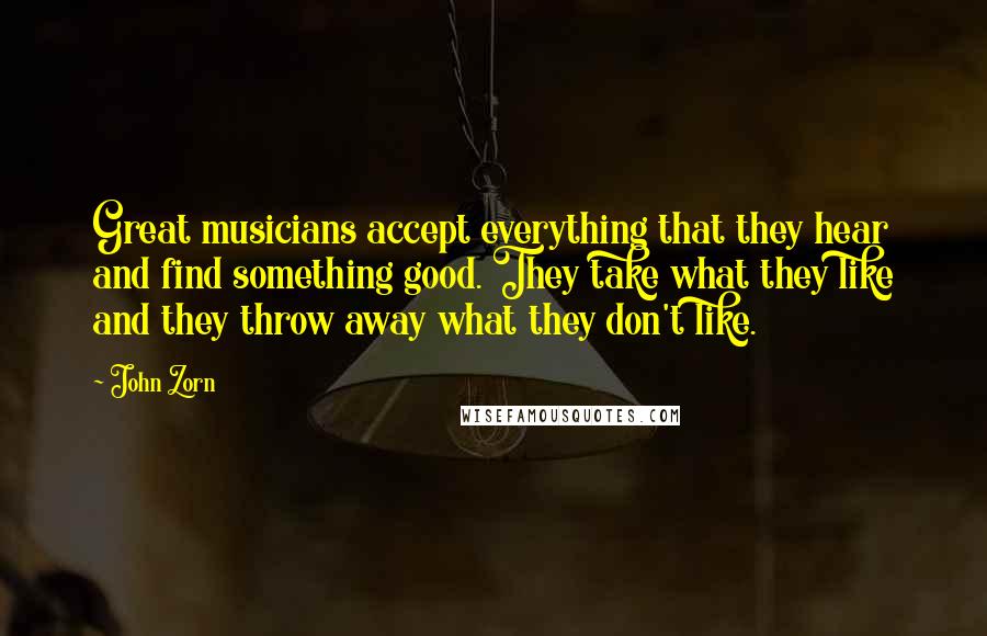 John Zorn Quotes: Great musicians accept everything that they hear and find something good. They take what they like and they throw away what they don't like.