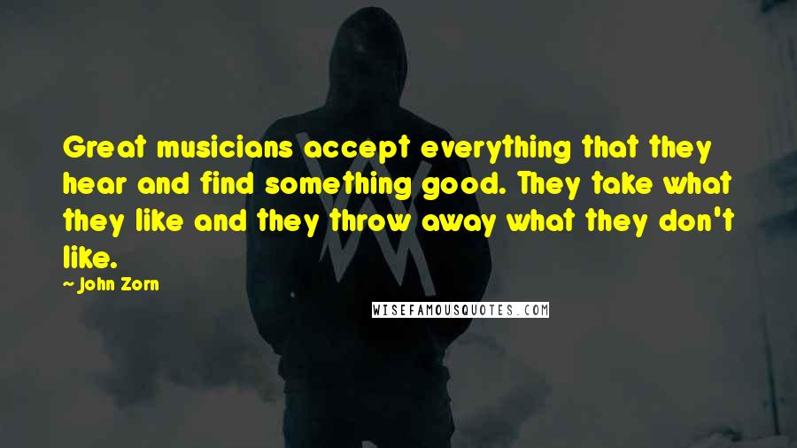 John Zorn Quotes: Great musicians accept everything that they hear and find something good. They take what they like and they throw away what they don't like.