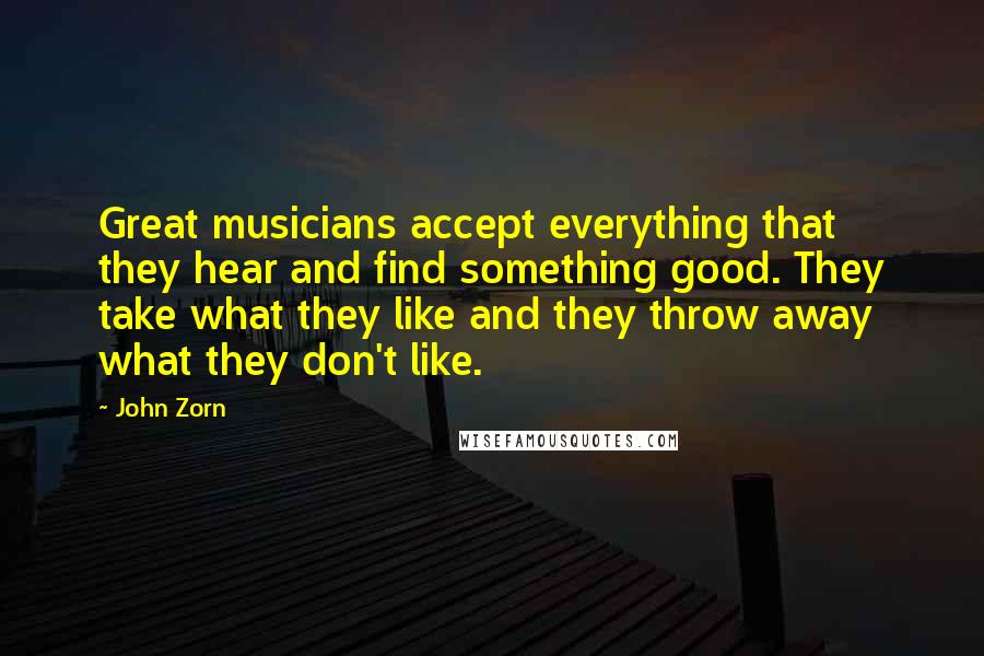 John Zorn Quotes: Great musicians accept everything that they hear and find something good. They take what they like and they throw away what they don't like.